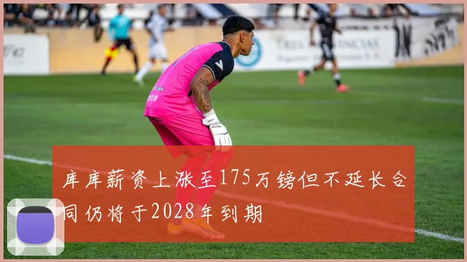 库库薪资上涨至175万镑但不延长合同仍将于2028年到期
