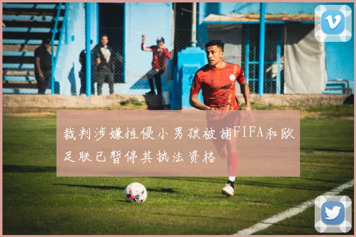 裁判涉嫌性侵小男孩被捕FIFA和欧足联已暂停其执法资格
