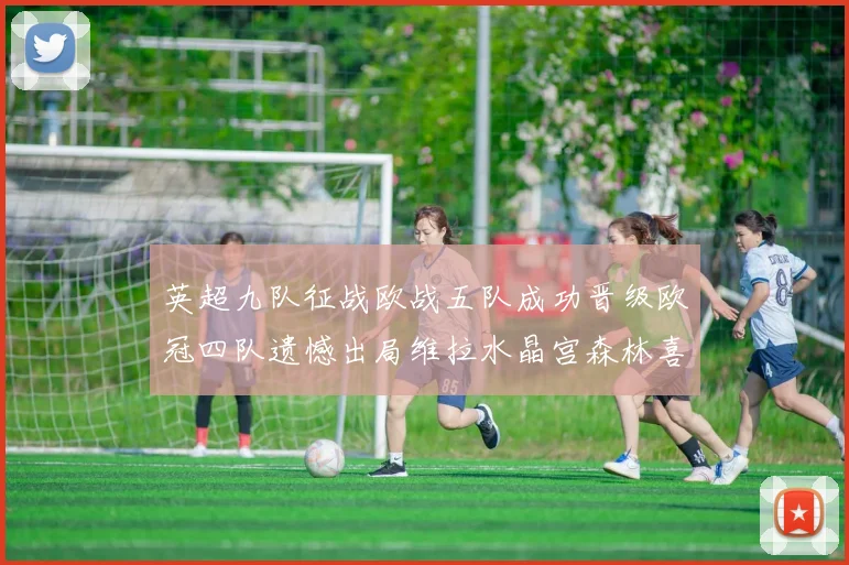英超九队征战欧战五队成功晋级欧冠四队遗憾出局维拉水晶宫森林喜获晋级资格