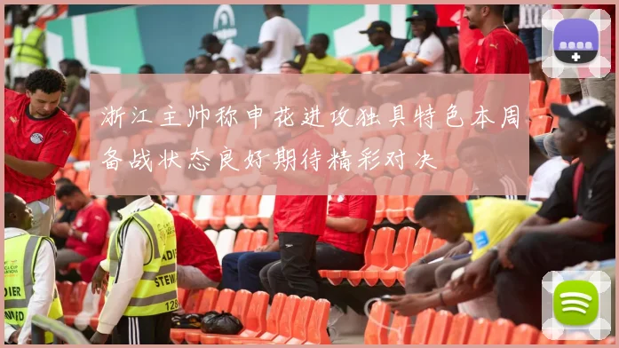 浙江主帅称申花进攻独具特色本周备战状态良好期待精彩对决