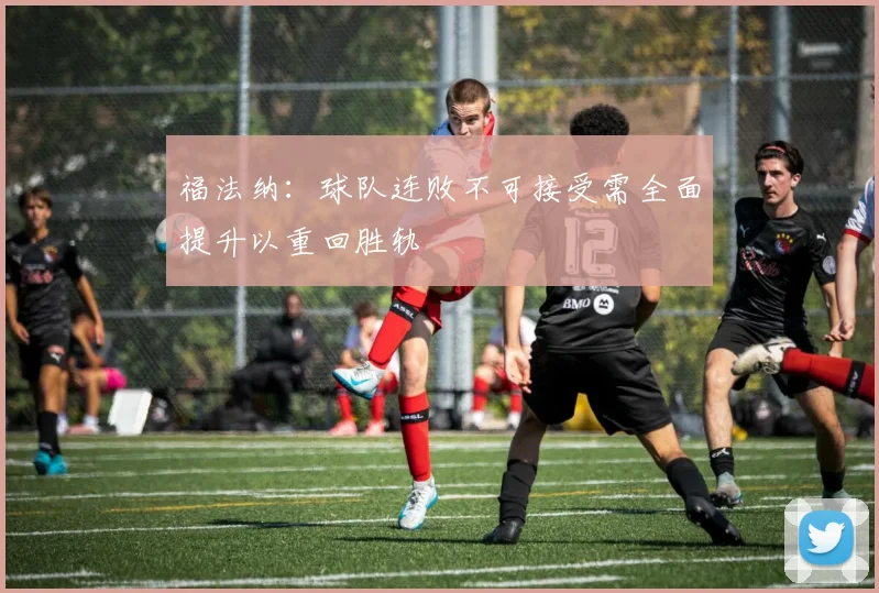 福法纳：球队连败不可接受需全面提升以重回胜轨