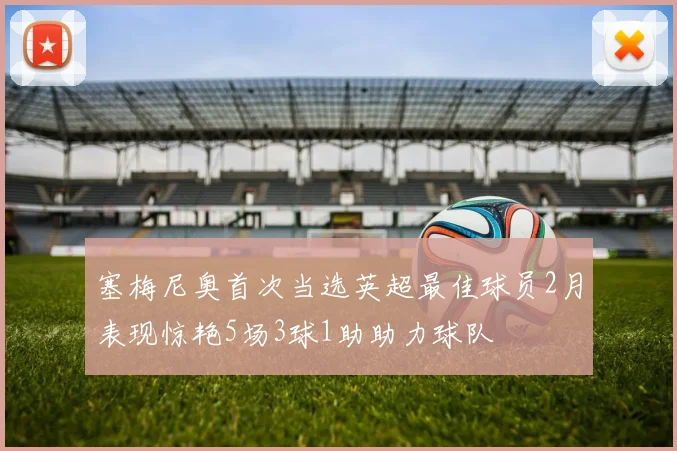塞梅尼奥首次当选英超最佳球员2月表现惊艳5场3球1助助力球队