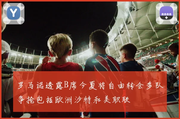 罗马诺透露B席今夏将自由转会多队争抢包括欧洲沙特和美职联