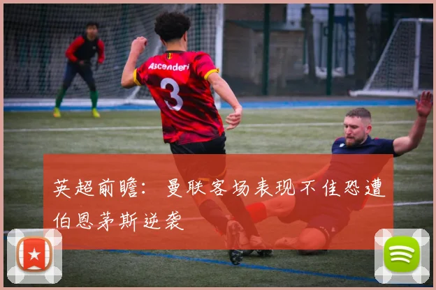 英超前瞻：曼联客场表现不佳恐遭伯恩茅斯逆袭