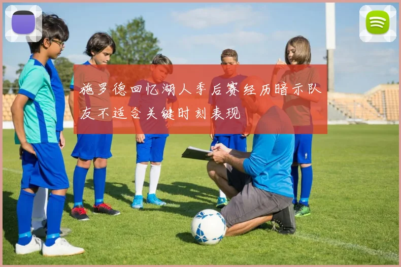 施罗德回忆湖人季后赛经历暗示队友不适合关键时刻表现