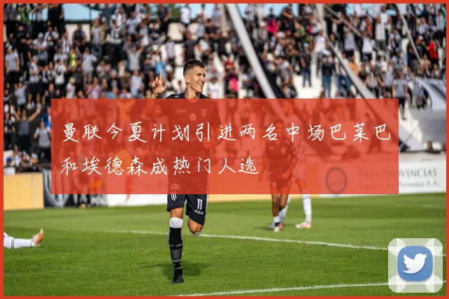 曼联今夏计划引进两名中场巴莱巴和埃德森成热门人选