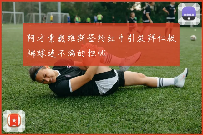 阿方索戴维斯签约红牛引发拜仁极端球迷不满的担忧