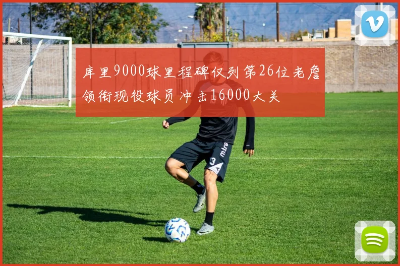库里9000球里程碑仅列第26位老詹领衔现役球员冲击16000大关
