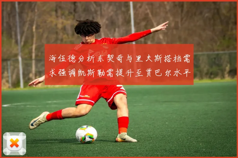 海伍德分析东契奇与里夫斯搭档需求强调凯斯勒需提升至贾巴尔水平
