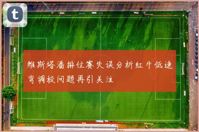 维斯塔潘排位赛失误分析红牛低速弯调校问题再引关注