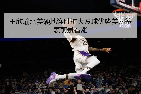 王欣瑜北美硬地连胜扩大发球优势美网签表前景看涨 | STARSPORTS