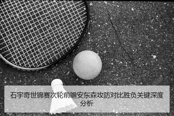 石宇奇世锦赛次轮前瞻安东森攻防对比胜负关键深度分析 | STARSPORTS