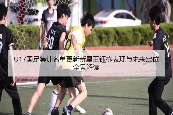 U17国足集训名单更新新星王钰栋表现与未来定位全景解读 | STARSPORTS