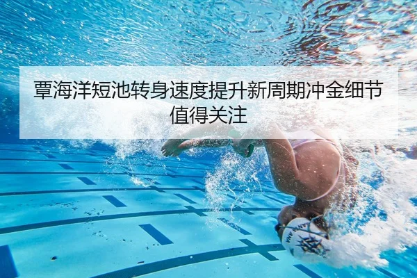 覃海洋短池转身速度提升新周期冲金细节值得关注 | STARSPORTS