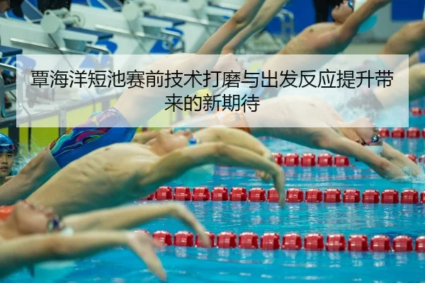 覃海洋短池赛前技术打磨与出发反应提升带来的新期待 | STARSPORTS