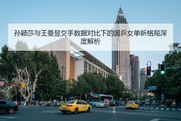 孙颖莎与王曼昱交手数据对比下的国乒女单新格局深度解析 | STARSPORTS