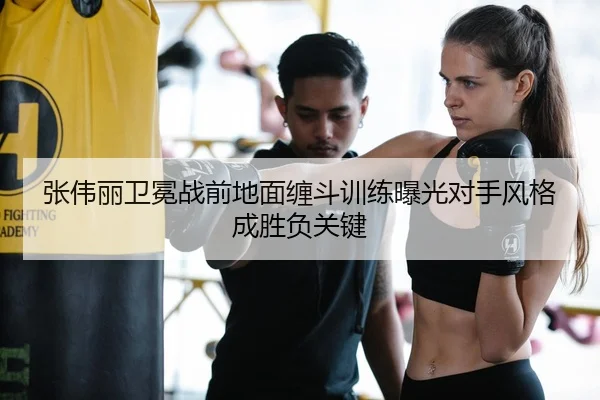 张伟丽卫冕战前地面缠斗训练曝光对手风格成胜负关键 - STARSPORTS